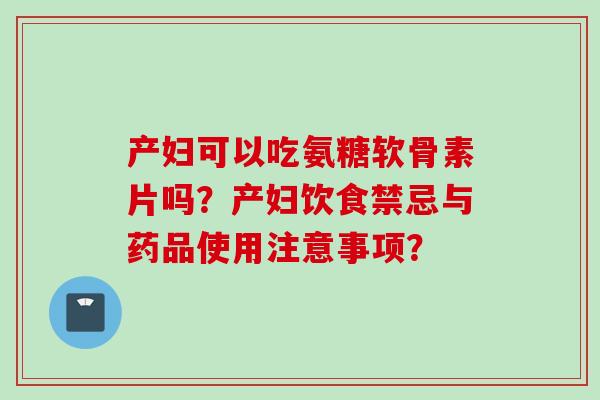 产妇可以吃氨糖软骨素片吗？产妇饮食禁忌与药品使用注意事项？