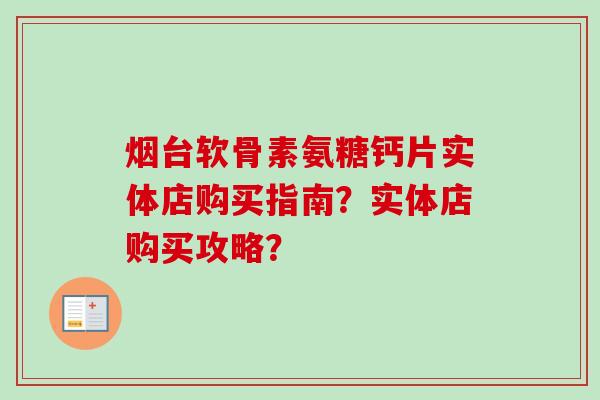 烟台软骨素氨糖钙片实体店购买指南?实体店购买攻略? 烟台软骨素氨糖钙片实体店购买指南?实体店购买攻略?