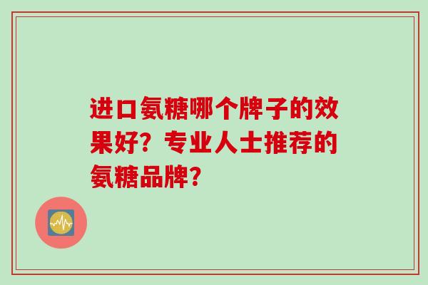 进口氨糖哪个牌子的效果好？专业人士推荐的氨糖品牌？