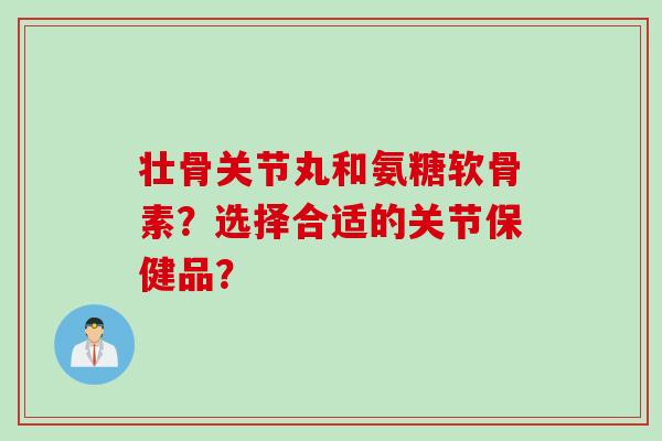 壮骨关节丸和氨糖软骨素？选择合适的关节保健品？