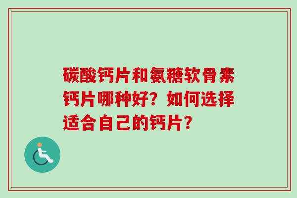 碳酸钙片和氨糖软骨素钙片哪种好？如何选择适合自己的钙片？