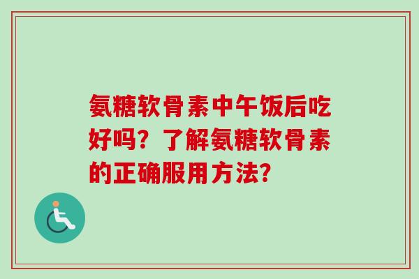 氨糖软骨素中午饭后吃好吗？了解氨糖软骨素的正确服用方法？