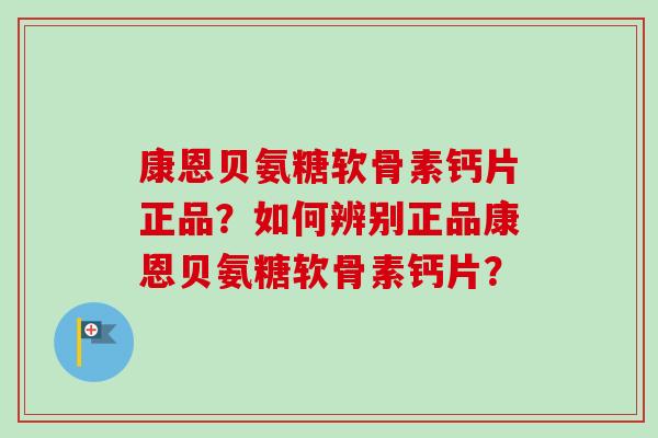 康恩贝氨糖软骨素钙片正品？如何辨别正品康恩贝氨糖软骨素钙片？