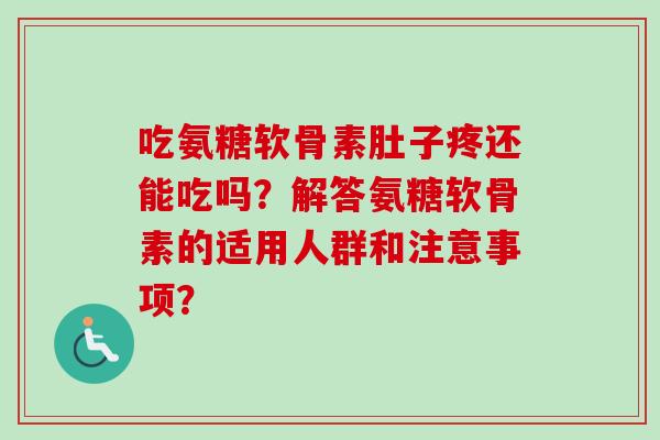吃氨糖软骨素肚子疼还能吃吗?解答氨糖软骨素的适用人群和注意事项? 吃氨糖软骨素肚子疼还能吃吗?解答氨糖软骨素的适用人群和注意事项?