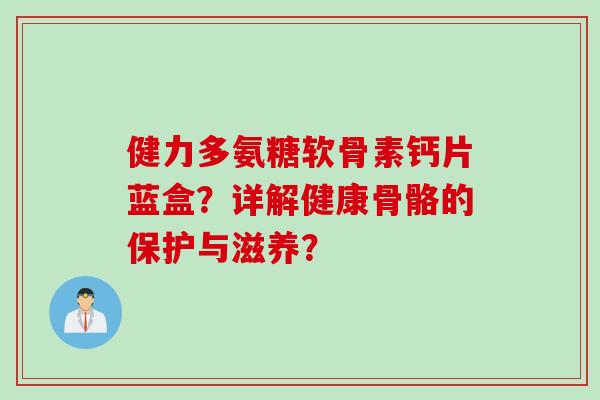 健力多氨糖软骨素钙片蓝盒？详解健康骨骼的保护与滋养？