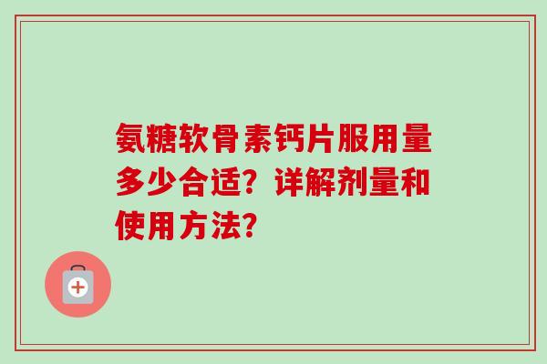氨糖软骨素钙片服用量多少合适？详解剂量和使用方法？