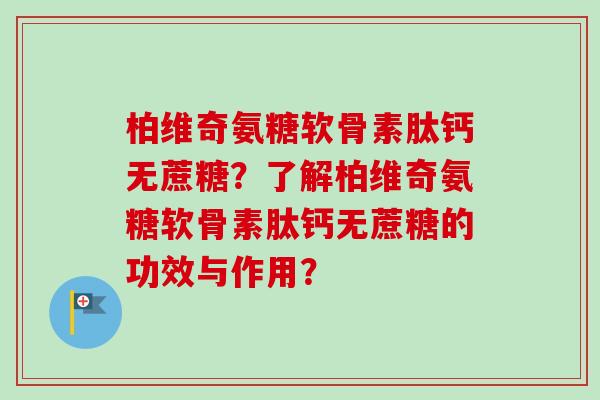 柏维奇氨糖软骨素肽钙无蔗糖？了解柏维奇氨糖软骨素肽钙无蔗糖的功效与作用？