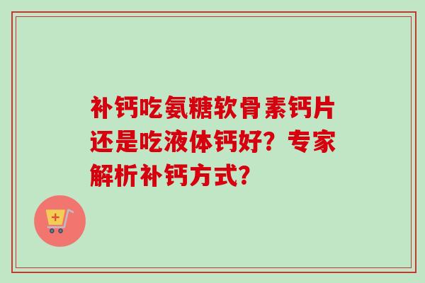 补钙吃氨糖软骨素钙片还是吃液体钙好？专家解析补钙方式？