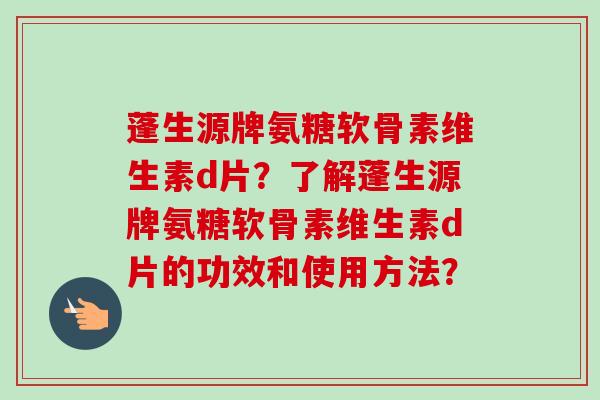 蓬生源牌氨糖软骨素维生素d片？了解蓬生源牌氨糖软骨素维生素d片的功效和使用方法？
