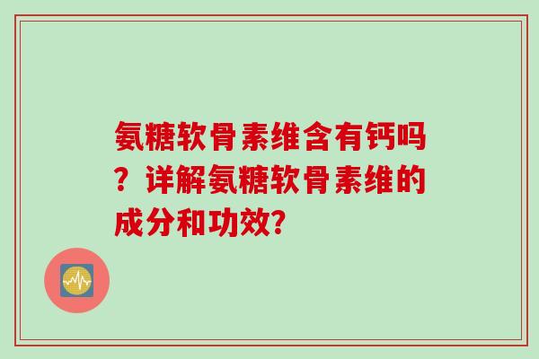 氨糖软骨素维含有钙吗?详解氨糖软骨素维的成分和功效? 氨糖软骨素维含有钙吗?详解氨糖软骨素维的成分和功效?