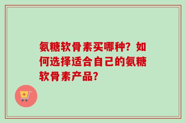 氨糖软骨素买哪种？如何选择适合自己的氨糖软骨素产品？