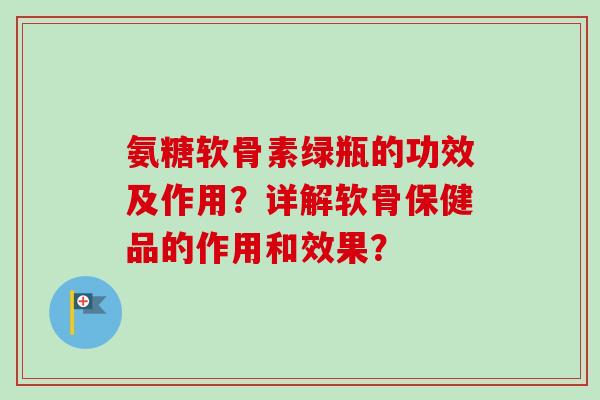 氨糖软骨素绿瓶的功效及作用？详解软骨保健品的作用和效果？