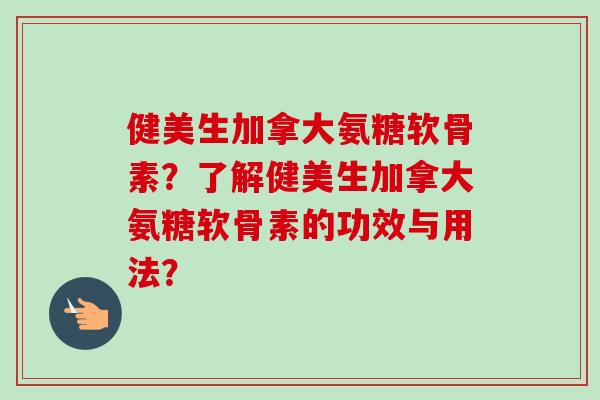 健美生加拿大氨糖软骨素？了解健美生加拿大氨糖软骨素的功效与用法？