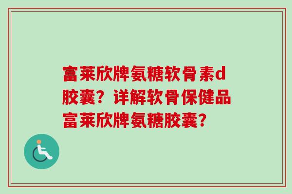 富莱欣牌氨糖软骨素d胶囊？详解软骨保健品富莱欣牌氨糖胶囊？