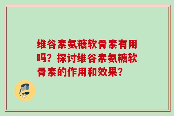 维谷素氨糖软骨素有用吗？探讨维谷素氨糖软骨素的作用和效果？