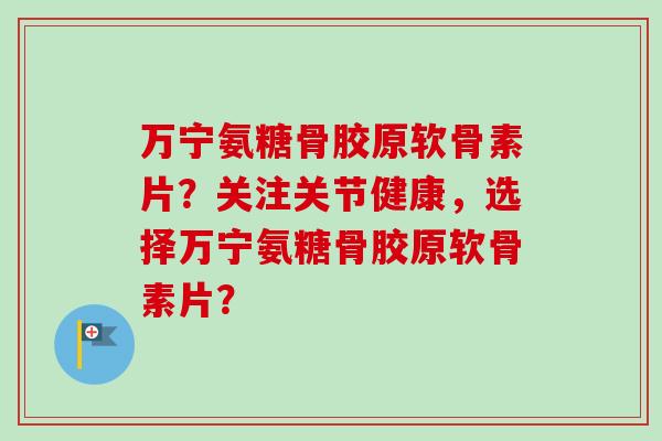 万宁氨糖骨胶原软骨素片?关注关节健康,选择万宁氨糖骨胶原软骨素片? 万宁氨糖骨胶原软骨素片?关注关节健康,选择万宁氨糖骨胶原软骨素片?