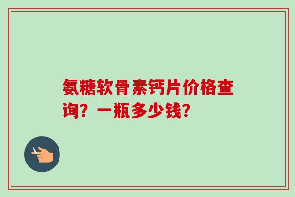 氨糖软骨素钙片价格查询？一瓶多少钱？