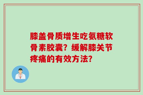 膝盖骨质增生吃氨糖软骨素胶囊？缓解膝关节疼痛的有效方法？