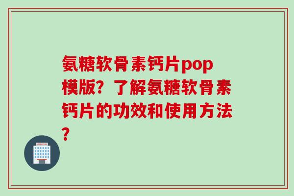 氨糖软骨素钙片pop模版？了解氨糖软骨素钙片的功效和使用方法？