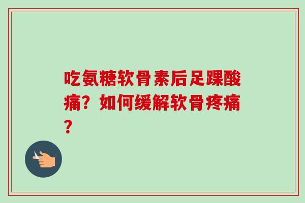 吃氨糖软骨素后足踝酸痛？如何缓解软骨疼痛？