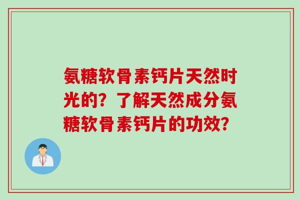 氨糖软骨素钙片天然时光的?了解天然成分氨糖软骨素钙片的功效? 氨糖软骨素钙片天然时光的?了解天然成分氨糖软骨素钙片的功效?