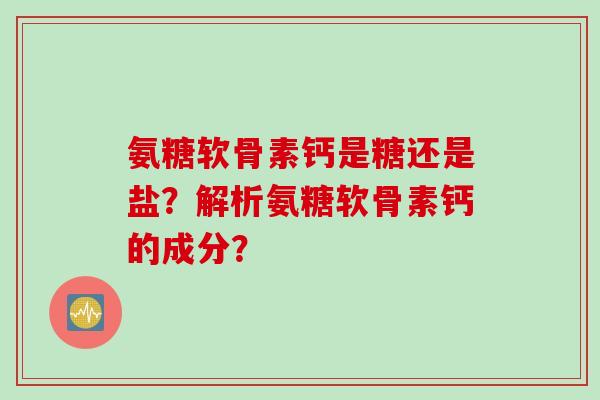氨糖软骨素钙是糖还是盐？解析氨糖软骨素钙的成分？