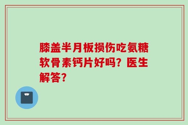 膝盖半月板损伤吃氨糖软骨素钙片好吗？医生解答？