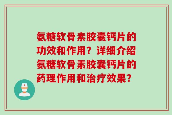 氨糖软骨素胶囊钙片的功效和作用?详细介绍氨糖软骨素胶囊钙片的药理作用和效果? 氨糖软骨素胶囊钙片的功效和作用?详细介绍氨糖软骨素胶囊钙片的药理作用和效果?