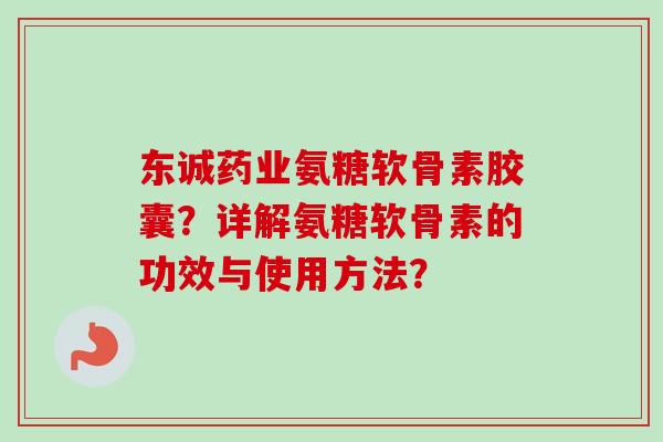 东诚药业氨糖软骨素胶囊？详解氨糖软骨素的功效与使用方法？