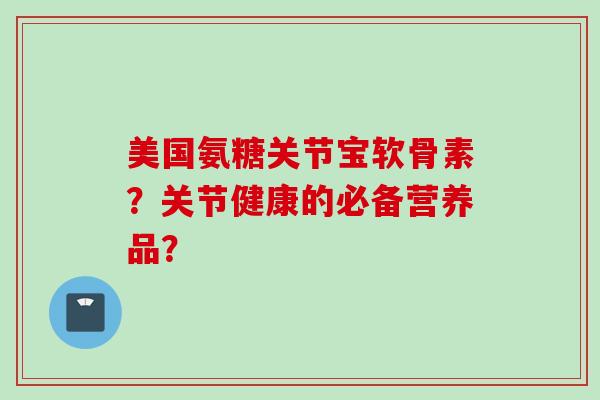 美国氨糖关节宝软骨素？关节健康的必备营养品？