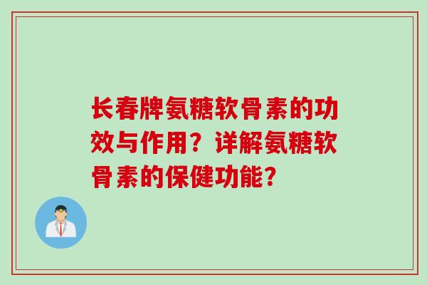 长春牌氨糖软骨素的功效与作用？详解氨糖软骨素的保健功能？