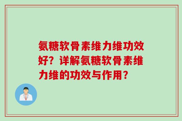 氨糖软骨素维力维功效好？详解氨糖软骨素维力维的功效与作用？