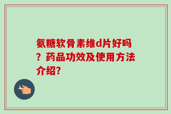 氨糖软骨素维d片好吗？药品功效及使用方法介绍？