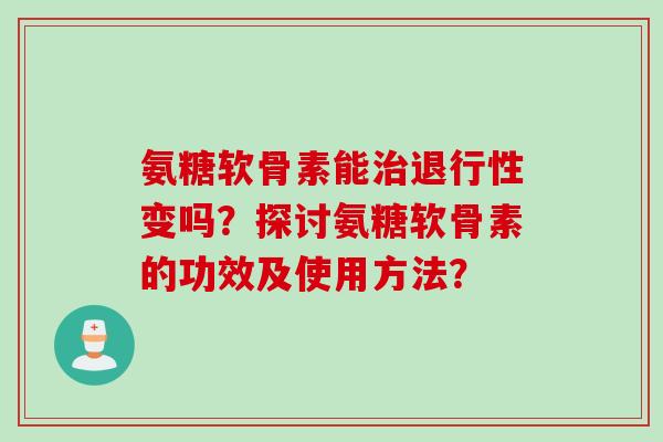 氨糖软骨素能治退行性变吗？探讨氨糖软骨素的功效及使用方法？