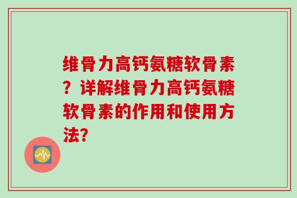 维骨力高钙氨糖软骨素？详解维骨力高钙氨糖软骨素的作用和使用方法？