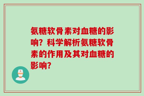 氨糖软骨素对血糖的影响？科学解析氨糖软骨素的作用及其对血糖的影响？