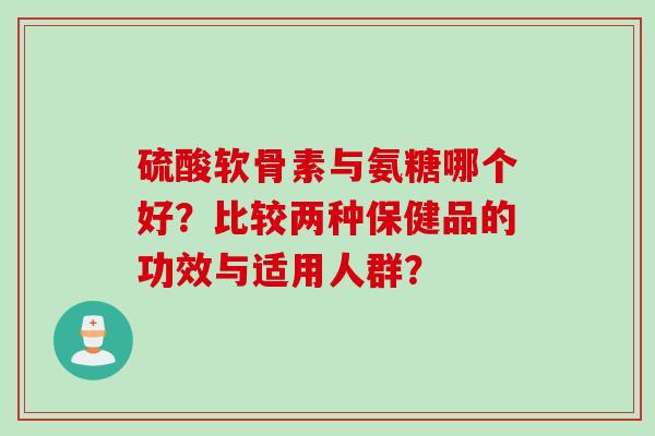 硫酸软骨素与氨糖哪个好？比较两种保健品的功效与适用人群？