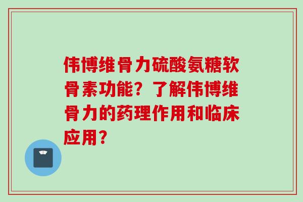 伟博维骨力硫酸氨糖软骨素功能?了解伟博维骨力的药理作用和临床应用? 伟博维骨力硫酸氨糖软骨素功能?了解伟博维骨力的药理作用和临床应用?