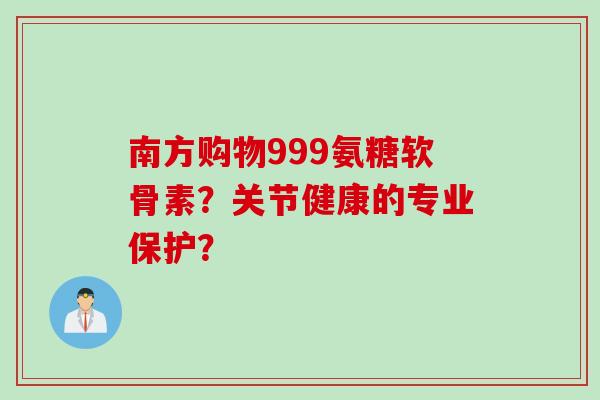 南方购物999氨糖软骨素？关节健康的专业保护？