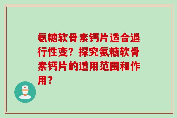 氨糖软骨素钙片适合变?探究氨糖软骨素钙片的适用范围和作用? 氨糖软骨素钙片适合变?探究氨糖软骨素钙片的适用范围和作用?