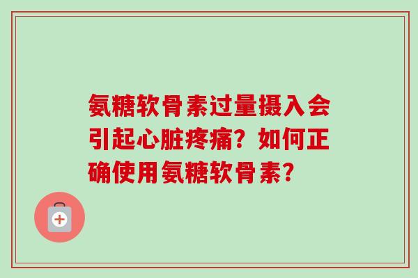 氨糖软骨素过量摄入会引起心脏疼痛？如何正确使用氨糖软骨素？