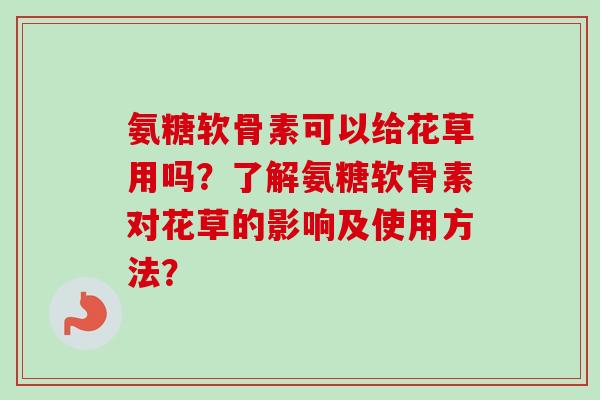 氨糖软骨素可以给花草用吗？了解氨糖软骨素对花草的影响及使用方法？