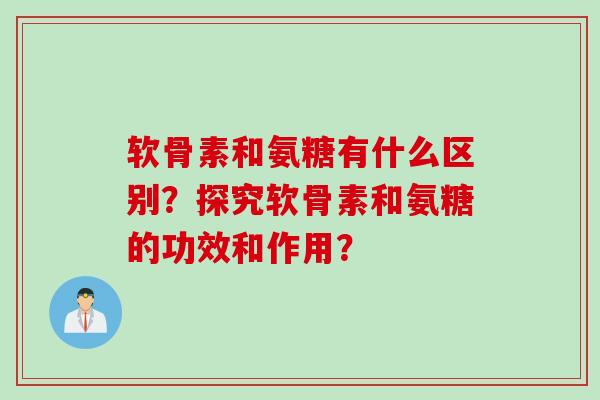 软骨素和氨糖有什么区别？探究软骨素和氨糖的功效和作用？