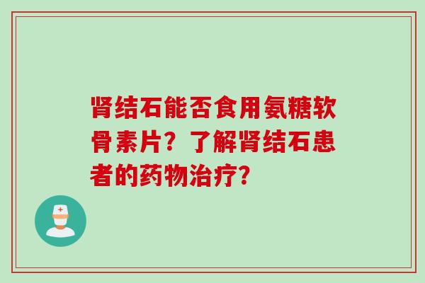 肾结石能否食用氨糖软骨素片？了解肾结石患者的药物治疗？