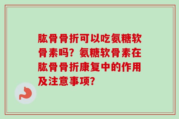肱骨骨折可以吃氨糖软骨素吗？氨糖软骨素在肱骨骨折康复中的作用及注意事项？