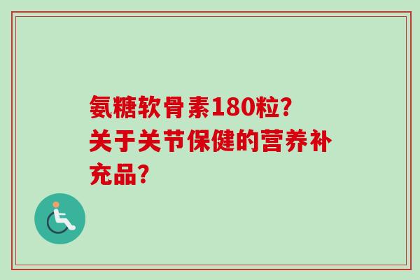 氨糖软骨素180粒？关于关节保健的营养补充品？