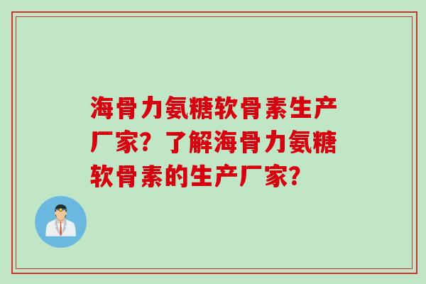 海骨力氨糖软骨素生产厂家？了解海骨力氨糖软骨素的生产厂家？