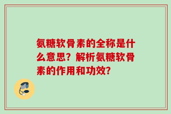 氨糖软骨素的全称是什么意思？解析氨糖软骨素的作用和功效？