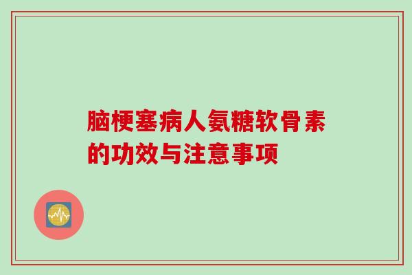 脑梗塞病人氨糖软骨素的功效与注意事项