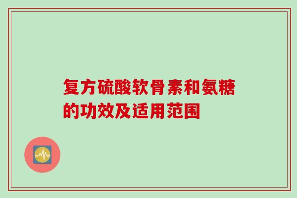 复方硫酸软骨素和氨糖的功效及适用范围